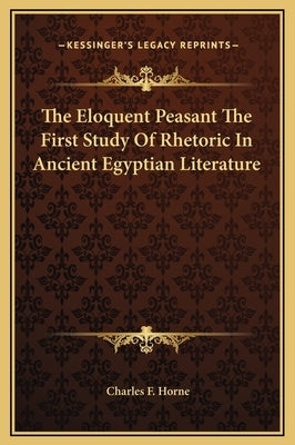 The Eloquent Peasant the First Study of Rhetoric in Ancient Egyptian Literature by Horne, Charles F.