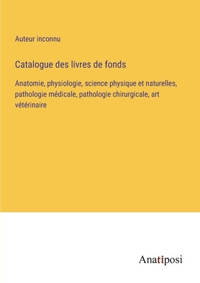 Catalogue des livres de fonds: Anatomie, physiologie, science physique et naturelles, pathologie médicale, pathologie chirurgicale, art vétérinaire by Auteur Inconnu