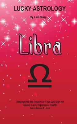 Lucky Astrology - Libra: Tapping into the Powers of Your Sun Sign for Greater Luck, Happiness, Health, Abundance & Love by Sharp, Lani