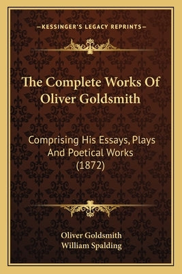 The Complete Works of Oliver Goldsmith: Comprising His Essays, Plays and Poetical Works (1872) by Goldsmith, Oliver