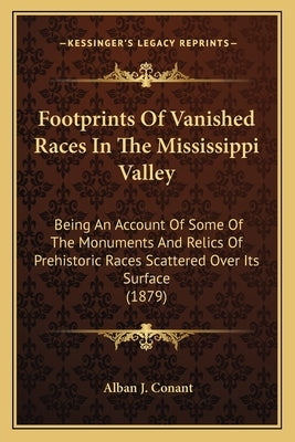 Footprints of Vanished Races in the Mississippi Valley: Being an Account of Some of the Monuments and Relics of Prehbeing an Account of Some of the Mo by Conant, Alban J.