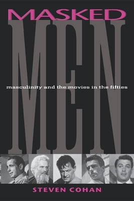 Masked Men: Masculinity and the Movies in the Fifties by Cohan, Steve
