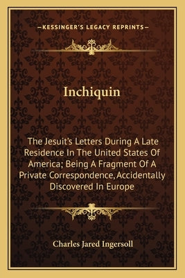 Inchiquin: The Jesuit's Letters During a Late Residence in the United States of America; Being a Fragment of a Private Correspond by Ingersoll, Charles Jared