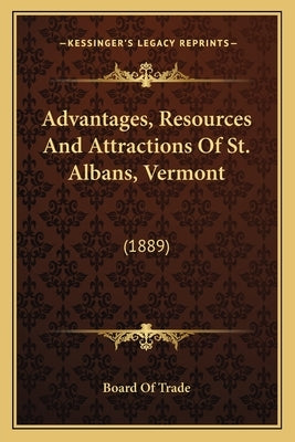 Advantages, Resources and Attractions of St. Albans, Vermont: 1889 by Board of Trade