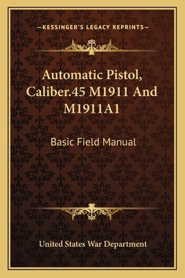 Automatic Pistol, Caliber.45 M1911 and M1911a1: Basic Field Manual by War Department, United States