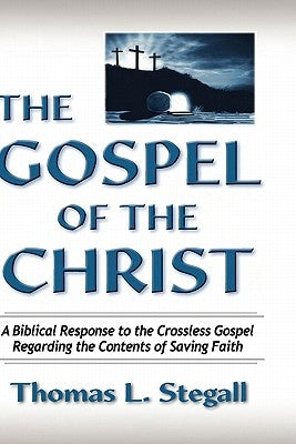 The Gospel of the Christ: A Biblical Response to the Crossless Gospel Regarding the Contents of Saving Faith by Stegall, Thomas Lewis