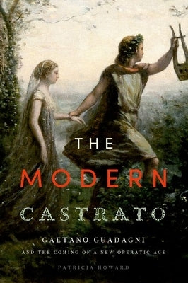 Modern Castrato: Gaetano Guadagni and the Coming of a New Operatic Age by Howard, Patricia