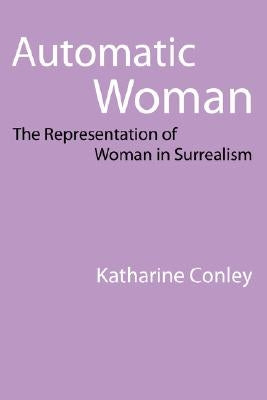 Automatic Woman: The Representation of Woman in Surrealism by Conley, Katharine
