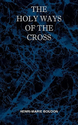 The Holy Ways of the Cross or A Short Treatise on the Various Trials and Afflictions, Interior and Exterior to Which the Spiritual Life is Subject by Boudon, Henri Marie
