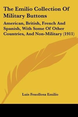 The Emilio Collection Of Military Buttons: American, British, French And Spanish, With Some Of Other Countries, And Non-Military (1911) by Emilio, Luis Fenollosa