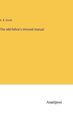 The odd-fellow's imroved manual by Grosh, A. B.
