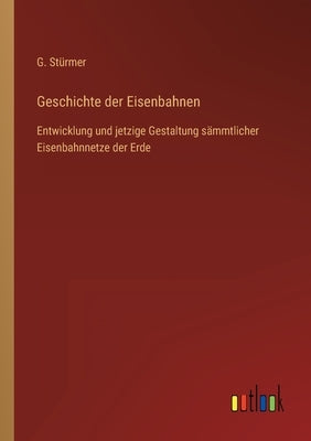 Geschichte der Eisenbahnen: Entwicklung und jetzige Gestaltung sämmtlicher Eisenbahnnetze der Erde by Stürmer, G.