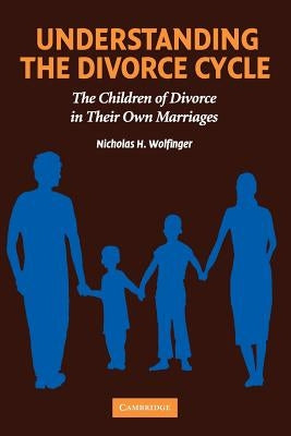 Understanding the Divorce Cycle: The Children of Divorce in Their Own Marriages by Wolfinger, Nicholas H.