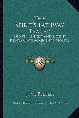 The Spirit's Pathway Traced: Did It Pre-Exist and Does It Reincarnate Again Into Mortal Life? by Peebles, J. M.