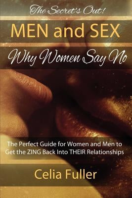 The Secrets Out! Men and Sex, Why Women Say No: The Perfect Guide for Women and Men to Get the ZING back Into THEIR Relationships by Fuller, Celia