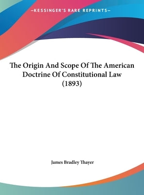 The Origin and Scope of the American Doctrine of Constitutional Law (1893) by Thayer, James Bradley
