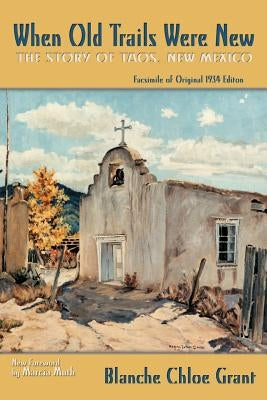When Old Trails Were New: The Story of Taos, New Mexico, Facsimile of Original 1934 Edition by Grant, Blanche