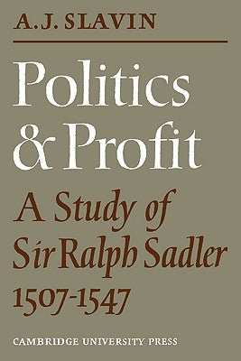 Politics and Profit: A Study of Sir Ralph Sadler 1507-1547 by Slavin, Arthur Joseph