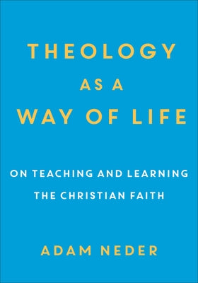 Theology as a Way of Life: On Teaching and Learning the Christian Faith by Neder, Adam