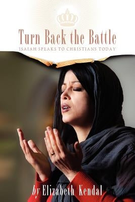 Turn Back The Battle: Isaiah Speaks to Christians Today by Kendal, Elizabeth