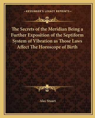 The Secrets of the Meridian Being a Further Exposition of the Septiform System of Vibration as Those Laws Affect the Horoscope of Birth by Stuart, Alec