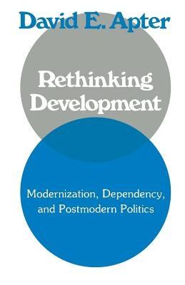 Rethinking Development: Modernization, Dependency, and Post-Modern Politics by Apter, David