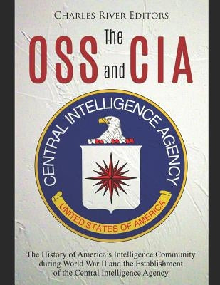 The OSS and CIA: The History of America's Intelligence Community during World War II and the Establishment of the Central Intelligence by Charles River Editors