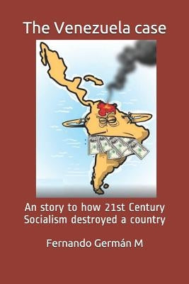 The Venezuela case: An story to how 21st Century Socialism destroyed a country. by German M., Fernando