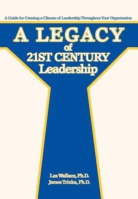 A Legacy of 21st Century Leadership: A Guide for Creating a Climate of Leadership Throughout Your Organization by Wallace, Les