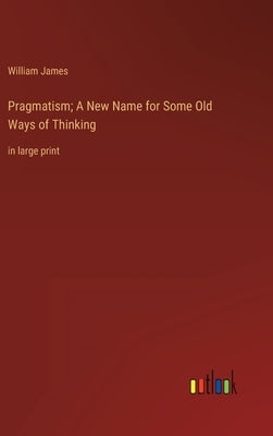 Pragmatism; A New Name for Some Old Ways of Thinking: in large print by James, William