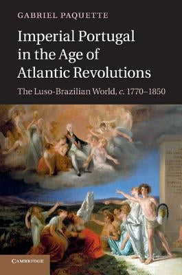 Imperial Portugal in the Age of Atlantic Revolutions: The Luso-Brazilian World, C.1770-1850 by Paquette, Gabriel