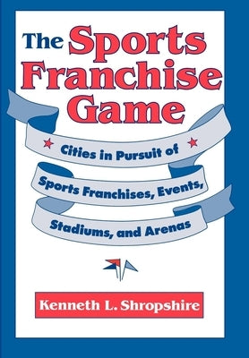 The Sports Franchise Game: Cities in Pursuit of Sports Franchises, Events, Stadiums, and Arenas by Shropshire, Kenneth L.