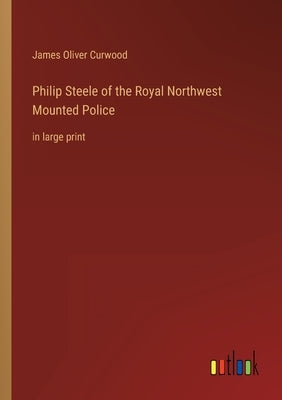 Philip Steele of the Royal Northwest Mounted Police: in large print by Curwood, James Oliver