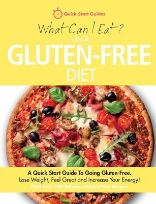 What Can I Eat On A Gluten-Free Diet?: A Quick Start Guide To Going Gluten-Free. Lose Weight, Feel Great and Increase Your Energy! by Quick Start Guides