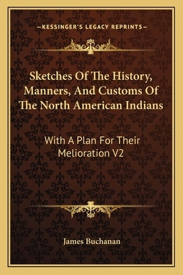 Sketches Of The History, Manners, And Customs Of The North American Indians: With A Plan For Their Melioration V2 by Buchanan, James