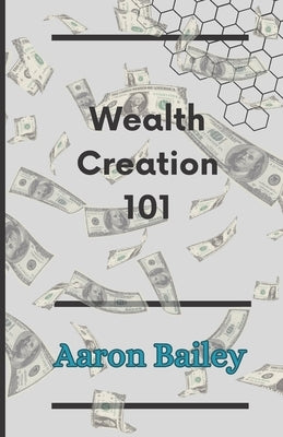 Wealth creation 101: secrets to getting rich and prosperous by Bailey, Aaron