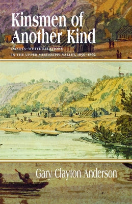 Kinsmen of Another Kind: Dakota-White Relations in the Upper Mississippi Valley, 1650-1862 by Anderson, Gary C.