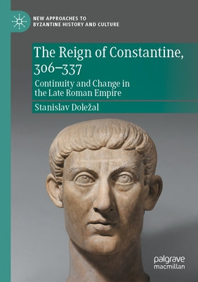 The Reign of Constantine, 306-337: Continuity and Change in the Late Roman Empire by Dolezal, Stanislav