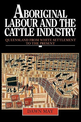 Aboriginal Labour and the Cattle Industry: Queensland from White Settlement to the Present by May, Dawn