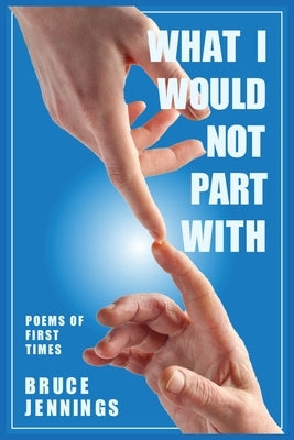 What I Would Not Part With: Poems of First Times by Jennings, Bruce