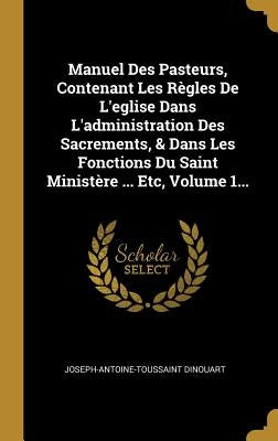 Manuel Des Pasteurs, Contenant Les Règles De L'eglise Dans L'administration Des Sacrements, & Dans Les Fonctions Du Saint Ministère ... Etc, Volume 1. by Dinouart, Joseph-Antoine-Toussaint