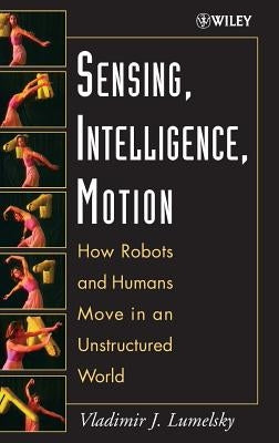 Sensing, Intelligence, Motion: How Robots and Humans Move in an Unstructured World by Lumelsky, Vladimir J.