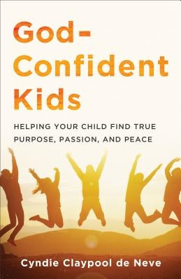 God-Confident Kids: Helping Your Child Find True Purpose, Passion, and Peace by Claypool De Neve, Cyndie