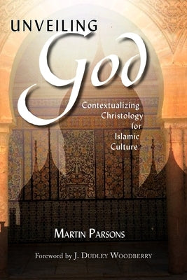 Unveiling God:: Contextualizing Christology for Islamic Culture by Parsons, Martin