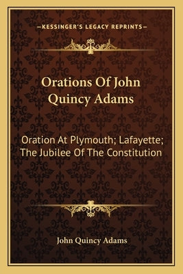 Orations of John Quincy Adams: Oration at Plymouth; Lafayette; The Jubilee of the Constitution by Adams, John Quincy, Former Ow
