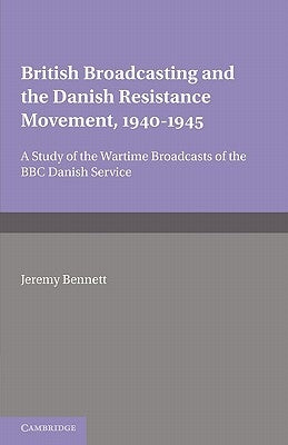British Broadcasting and the Danish Resistance Movement 1940-1945: A Study of the Wartime Broadcasts of the B.B.C. Danish Service by Bennett, Jeremy