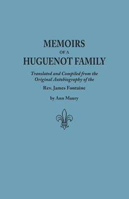 Memoirs of a Huguenot Family: Translated and Compiled from the Original Autobiography of the REV. James Fontaine, and Other Family Manuscripts; Comp by Fontaine, James