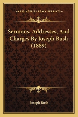 Sermons, Addresses, And Charges By Joseph Bush (1889) by Bush, Joseph