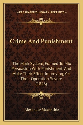 Crime And Punishment: The Mark System, Framed To Mix Persuasion With Punishment, And Make Their Effect Improving, Yet Their Operation Severe by Maconchie, Alexander