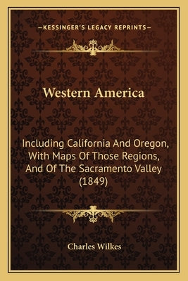 Western America: Including California And Oregon, With Maps Of Those Regions, And Of The Sacramento Valley (1849) by Wilkes, Charles